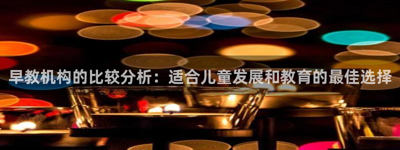 威九国际mv：早教机构的比较分析：适合儿童发展和教育的最佳选择