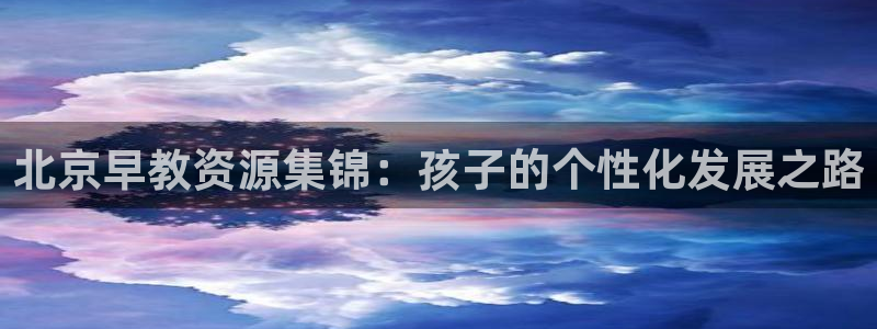 威九国际网站入口&rdpuo：北京早教资源集锦：孩子的个性化发展之路