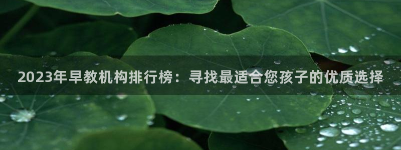 威九国际女演员好漂亮：2023年早教机构排行榜：寻找最适合您孩子的优质选择