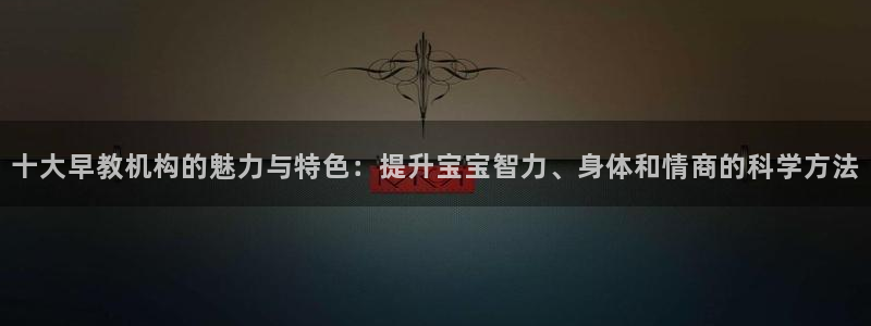威九国际8ⅹ8x：十大早教机构的魅力与特色：提升宝宝智力、身体和情商的科学方法