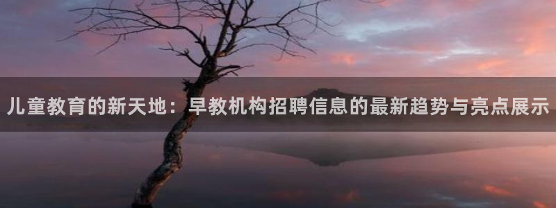 威九国际发布新版eBzxin2Tp：儿童教育的新天地：早教机构招聘信息的最新趋势