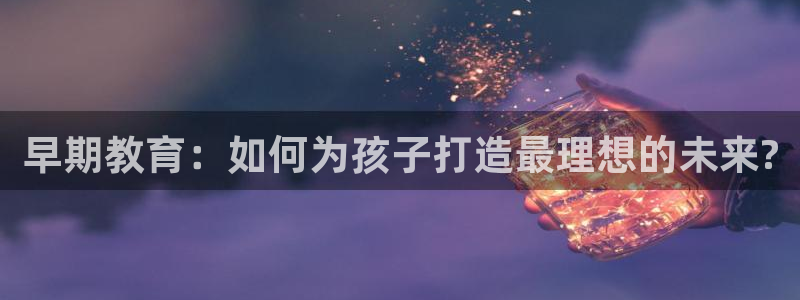 威九国际安全吗：早期教育：如何为孩子打造最理想的未来?