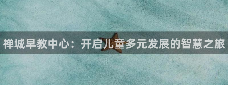 威九国际app哪个地方：禅城早教中心：开启儿童多元发展的智慧之旅