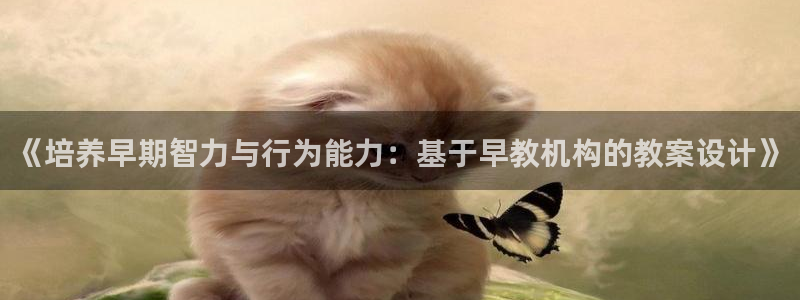 威九国际66m66大陆：《培养早期智力与行为能力：基于早教机构的教案设计》
