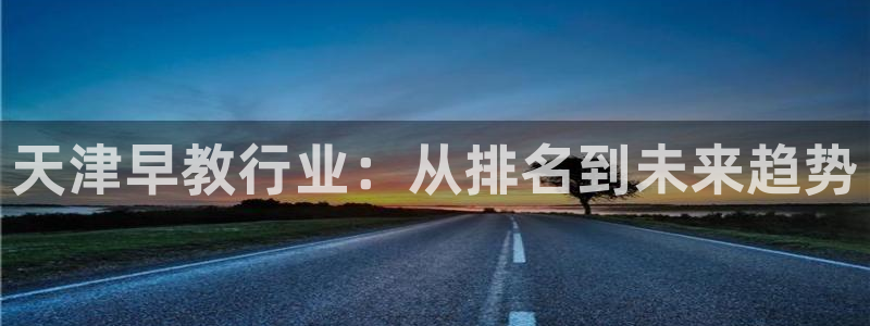 威九国际取款多到账：天津早教行业：从排名到未来趋势