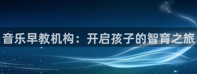威九国际网站进入(中国)有限公司-官网：音乐早教机构：开启孩子的智育之旅