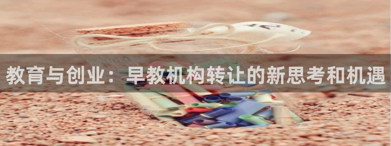 威九国际网站在哪里：教育与创业：早教机构转让的新思考和机遇