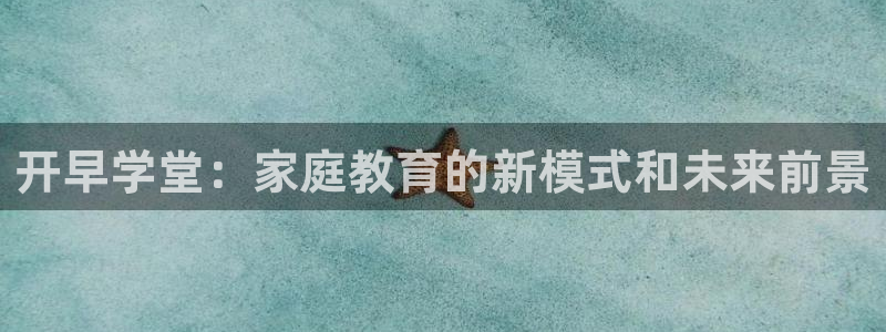 威九国际电子游戏：开早学堂：家庭教育的新模式和未来前景