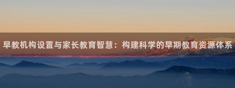 威九国际v8：早教机构设置与家长教育智慧：构建科学的早期教育资源体系