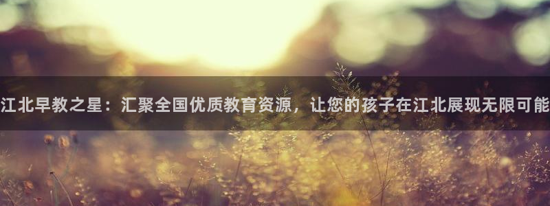 威九国际78M.APP：江北早教之星：汇聚全国优质教育资源，让您的孩子在江北展现