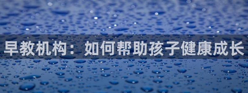 威九国际78mob游戏亮点：早教机构：如何帮助孩子健康成长
