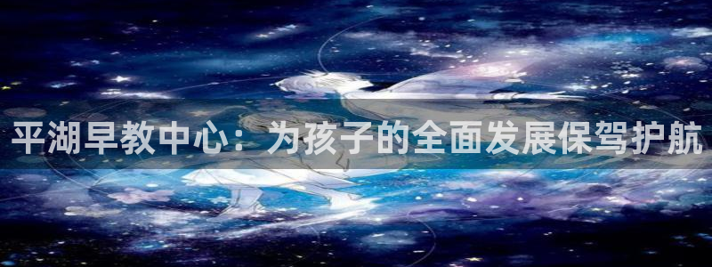 威九国际网站传媒：平湖早教中心：为孩子的全面发展保驾护航