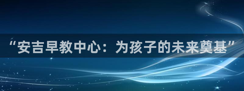 威九国际游戏入口：“安吉早教中心：为孩子的未来奠基”