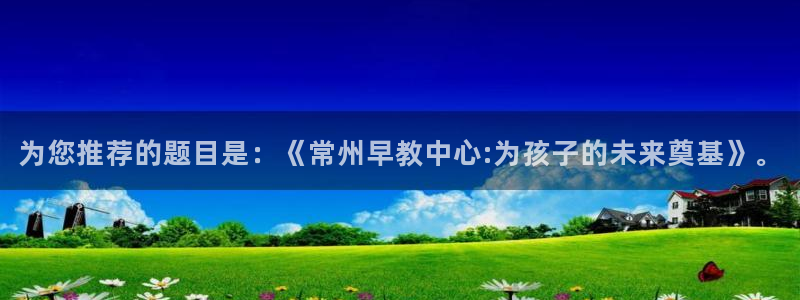 威九国际com：为您推荐的题目是：《常州早教中心:为孩子的未来奠基》。