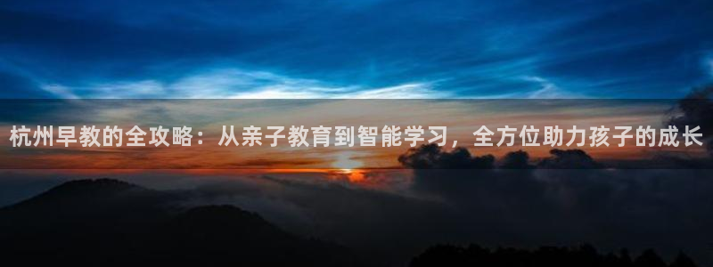 威九国际网站是多少：杭州早教的全攻略：从亲子教育到智能学习，全方位助力孩子的成长