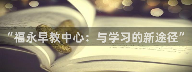 威九国际官方入口：“福永早教中心：与学习的新途径”