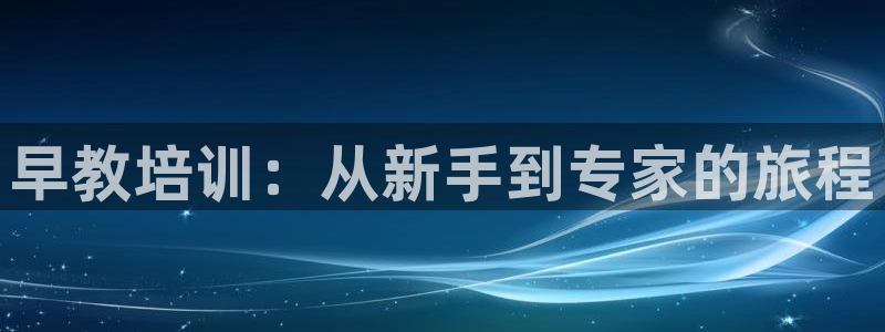威九国际网站安全吗：早教培训：从新手到专家的旅程