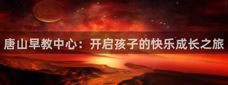 威九国际空降服务女演员叫什么名字：唐山早教中心：开启孩子的快乐成长之旅