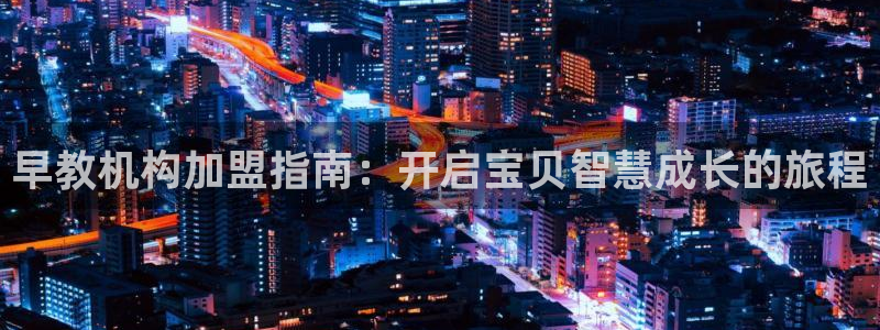 威九国际后爸:早教机构加盟指南:开启宝贝智慧成长的旅程