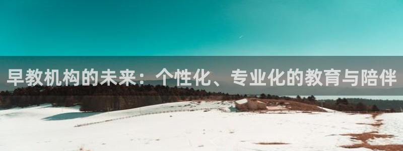 威九国际真人游戏：早教机构的未来：个性化、专业化的教育与陪伴