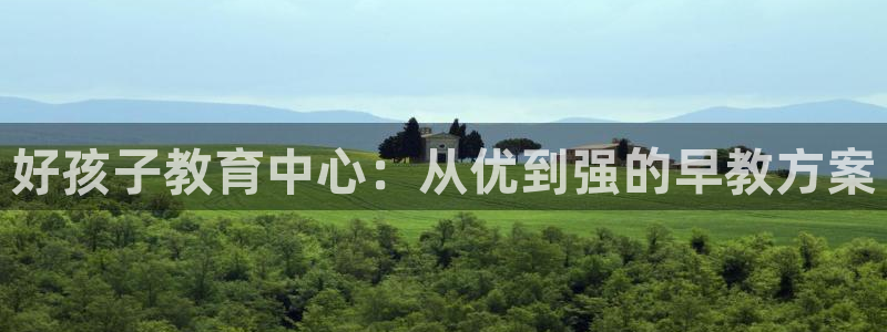 威九国际可以提现吗现在：好孩子教育中心：从优到强的早教方案