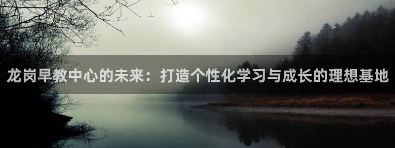 威九国际ft：龙岗早教中心的未来：打造个性化学习与成长的理想基地