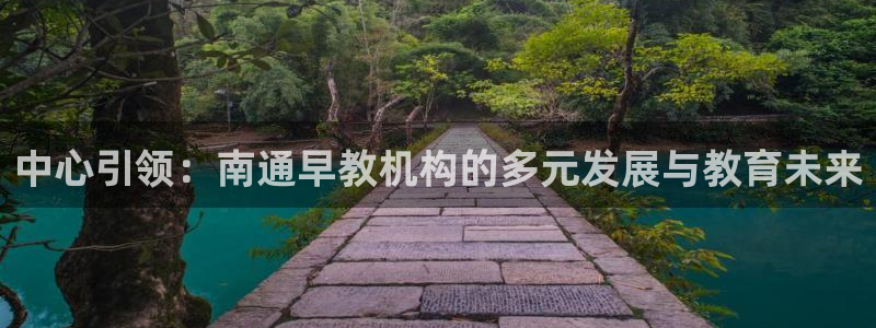 威九国际APP下载：中心引领：南通早教机构的多元发展与教育未来