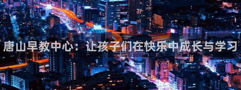 威九国际的金融服务怎么样：唐山早教中心：让孩子们在快乐中成长与学习