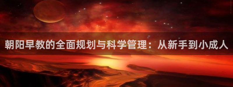 威九国际女星：朝阳早教的全面规划与科学管理：从新手到小成人