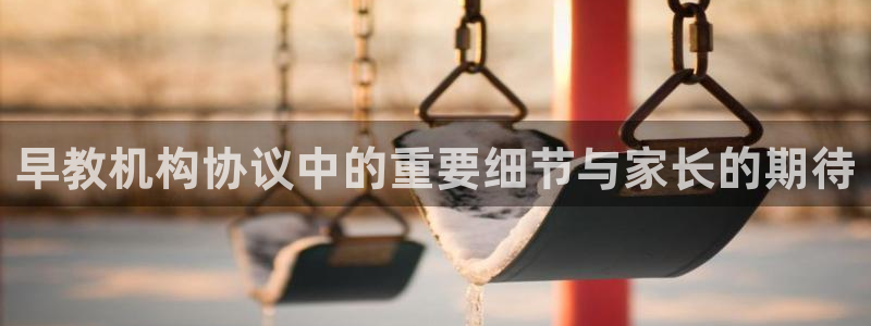 威九国际66m66成长模式：早教机构协议中的重要细节与家长的期待