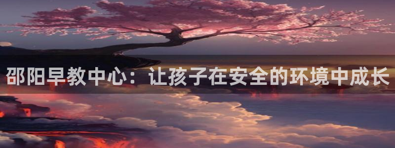 威九国际精忐：邵阳早教中心：让孩子在安全的环境中成长