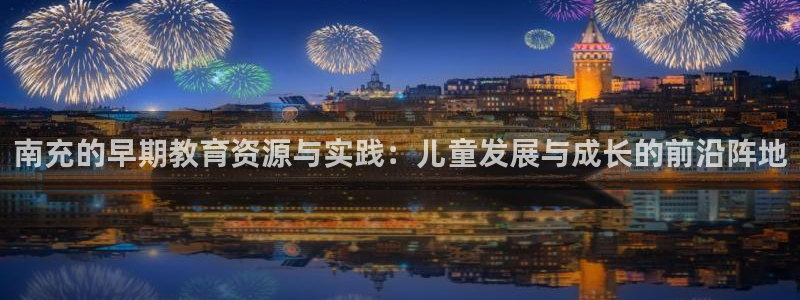威九国际旗下艺人有谁：南充的早期教育资源与实践：儿童发展与成长的前沿阵地