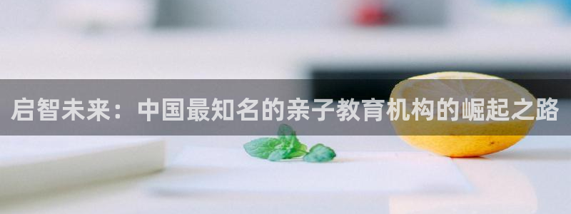 威九国际女明星：启智未来：中国最知名的亲子教育机构的崛起之路