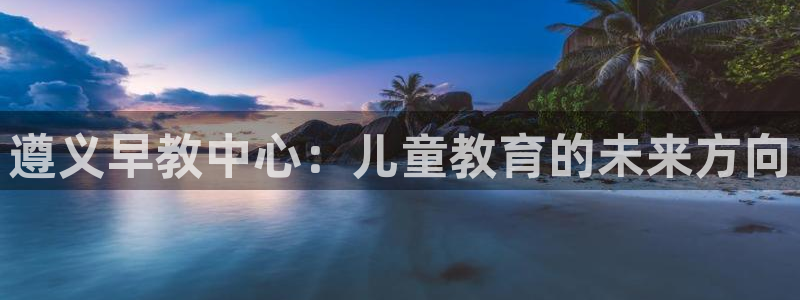 威九国际精选酒店地址：遵义早教中心：儿童教育的未来方向