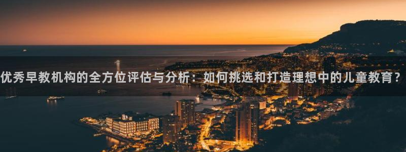 威九国际服：优秀早教机构的全方位评估与分析：如何挑选和打造理想中的儿童教育？