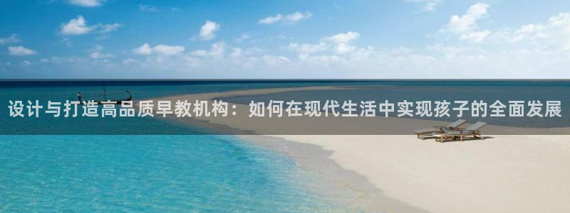 威九国际的金融服务：设计与打造高品质早教机构：如何在现代生活中实现孩子的全面发展
