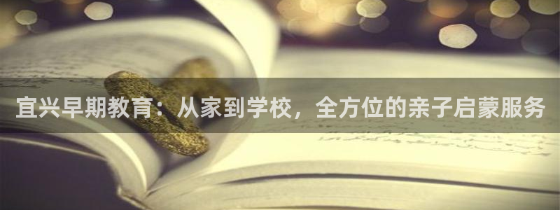 威九国际演员2023年最新作品：宜兴早期教育：从家到学校，全方位的亲子启蒙服务