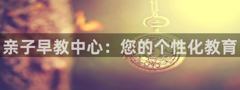 威九国际女演员名单介绍：亲子早教中心：您的个性化教育