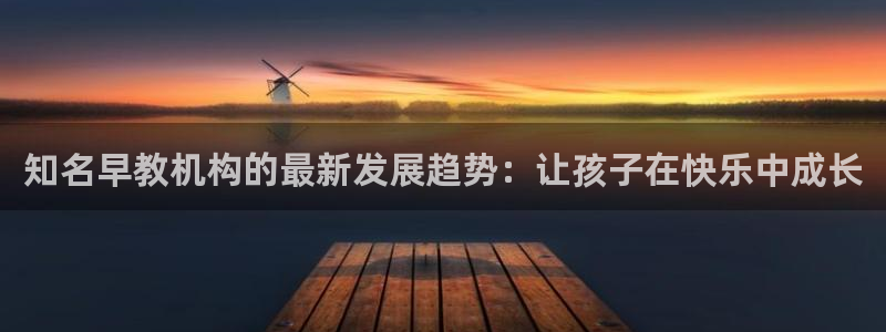 威九国际旗下艺人:知名早教机构的最新发展趋势:让孩子在快乐中成长