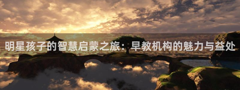 威九国际游戏入口：明星孩子的智慧启蒙之旅：早教机构的魅力与益处