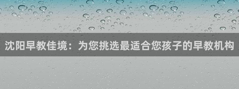 威九国际网站入口官网首页下载：沈阳早教佳境：为您挑选最适合您孩子的早教机构