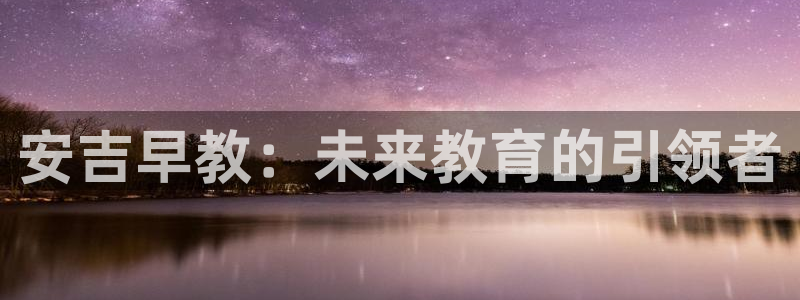 威九国际78mob官网版:安吉早教:未来教育的引领者