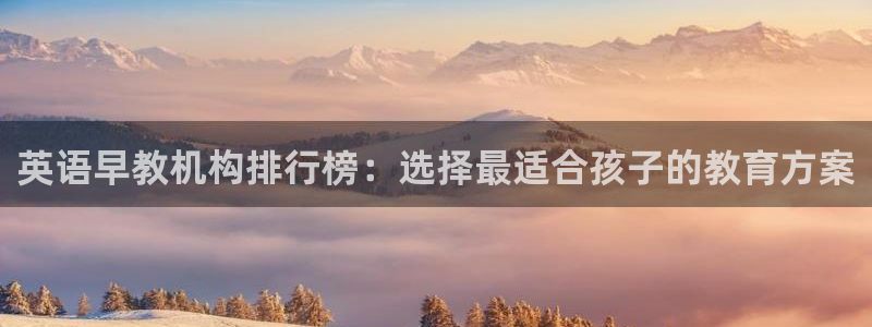 威九国际78map.p：英语早教机构排行榜：选择最适合孩子的教育方案