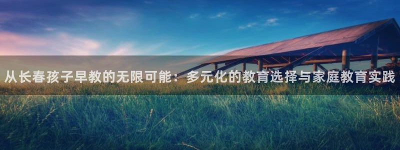 威九国际APP入口:从长春孩子早教的无限可能:多元化的教育选择与家庭教育实践