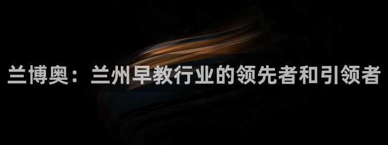 威九国际真人玩家在线对战:兰博奥:兰州早教行业的领先者和引领者