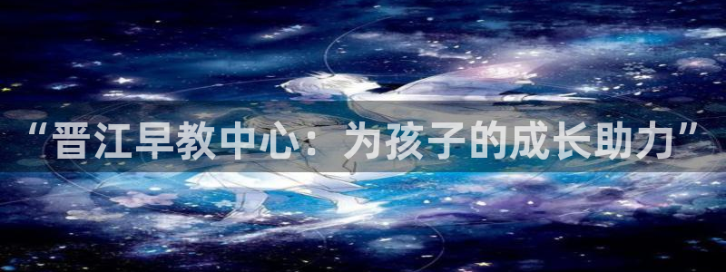 威九国际天美:“晋江早教中心:为孩子的成长助力”