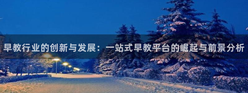 威九国际女明星:早教行业的创新与发展:一站式早教平台的崛起与前景分析