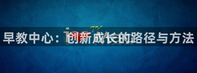 威九国际能提现吗安全吗：早教中心：创新成长的路径与方法