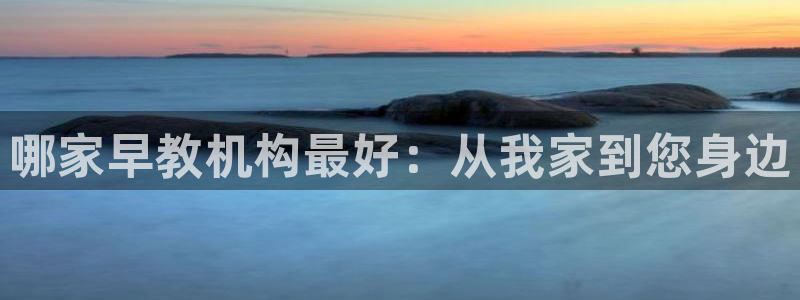 威九国际78mB官网版：哪家早教机构最好：从我家到您身边