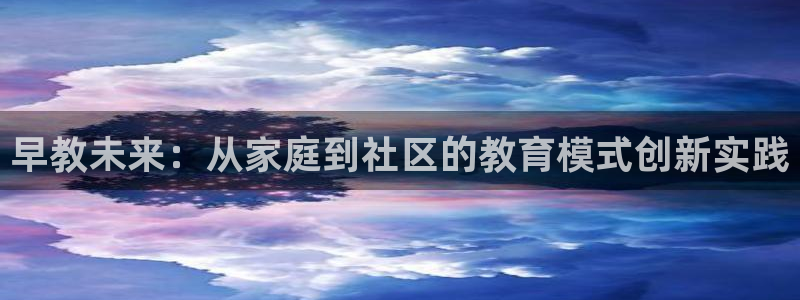 威九国际的金融服务怎么样:早教未来:从家庭到社区的教育模式创新实践